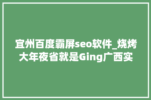 宜州百度霸屏seo软件_烧烤大年夜省就是Ging广西实力霸屏中国版深夜食堂