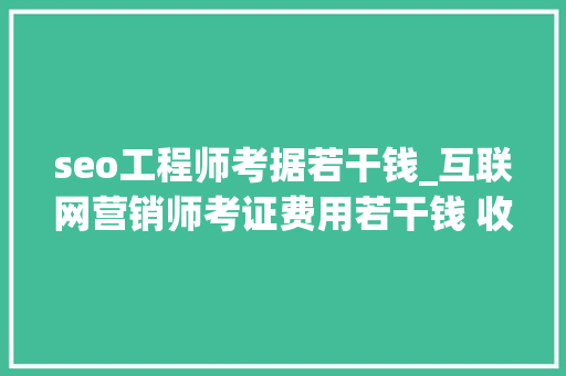 seo工程师考据若干钱_互联网营销师考证费用若干钱 收费标准是什么 seo工程师考据若干钱_互联网营销师考证费用若干钱 收费标准是什么 百度SEO