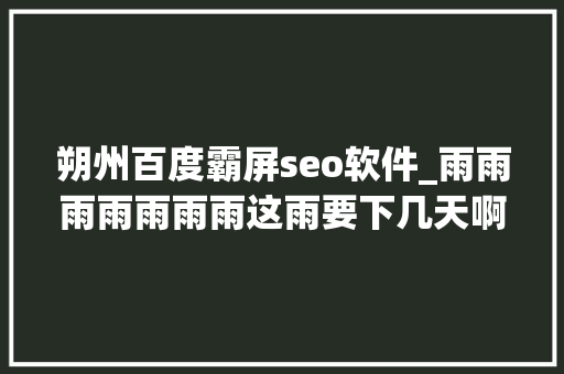 朔州百度霸屏seo软件_雨雨雨雨雨雨雨这雨要下几天啊朔州开启雨神霸屏模式
