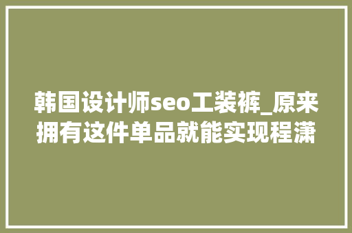 韩国设计师seo工装裤_原来拥有这件单品就能实现程潇和傅菁的飒 韩国设计师seo工装裤_原来拥有这件单品就能实现程潇和傅菁的飒 必应SEO