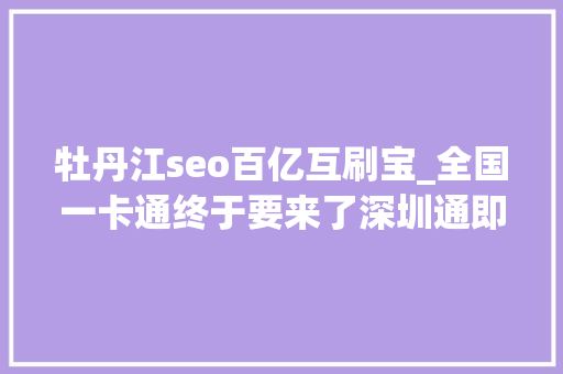 牡丹江seo百亿互刷宝_全国一卡通终于要来了深圳通即将刷遍全省全国