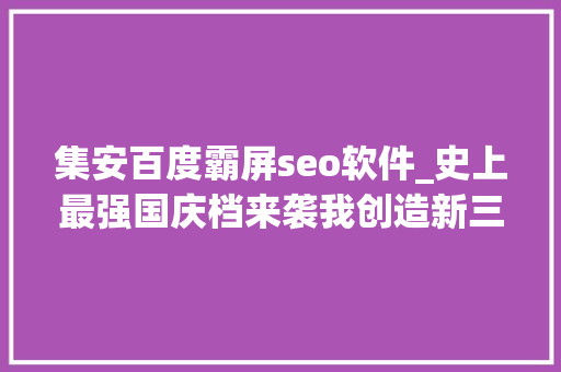 集安百度霸屏seo软件_史上最强国庆档来袭我创造新三板公司霸屏了
