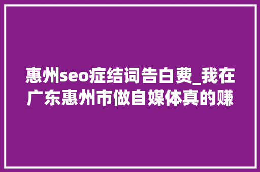 惠州seo症结词告白费_我在广东惠州市做自媒体真的赚到钱了大年夜家来看看呀 惠州seo症结词告白费_我在广东惠州市做自媒体真的赚到钱了大年夜家来看看呀 神马SEO