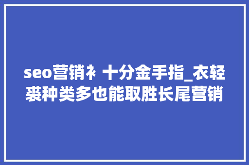 seo营销衤十分金手指_衣轻裘种类多也能取胜长尾营销策略怎么玩