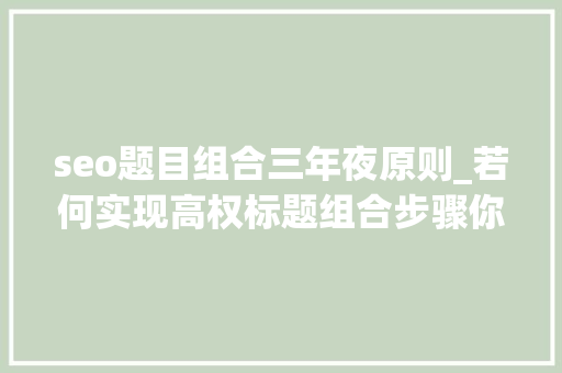 seo题目组合三年夜原则_若何实现高权标题组合步骤你学会了吗 百度SEO seo题目组合三年夜原则_若何实现高权标题组合步骤你学会了吗 seo题目组合三年夜原则_若何实现高权标题组合步骤你学会了吗 百度SEO