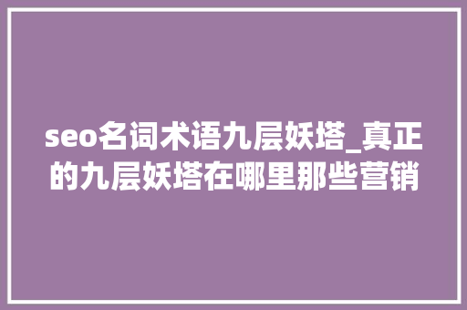 seo名词术语九层妖塔_真正的九层妖塔在哪里那些营销号不会告诉你的事儿