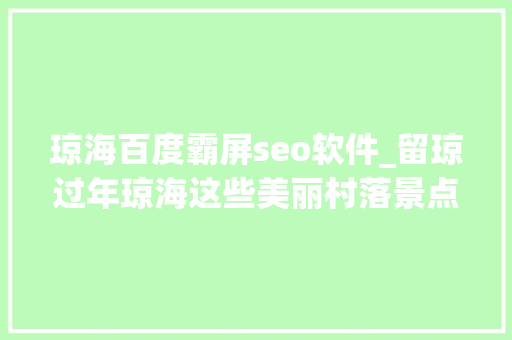 琼海百度霸屏seo软件_留琼过年琼海这些美丽村落景点喊你来打卡 琼海百度霸屏seo软件_留琼过年琼海这些美丽村落景点喊你来打卡 神马SEO