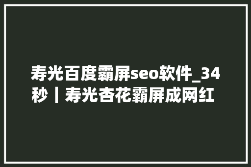 寿光百度霸屏seo软件_34秒｜寿光杏花霸屏成网红 一街一品惹人爱 寿光百度霸屏seo软件_34秒｜寿光杏花霸屏成网红 一街一品惹人爱 必应SEO