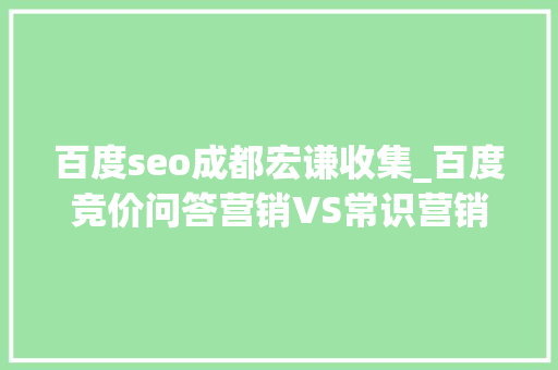 百度seo成都宏谦收集_百度竞价问答营销VS常识营销 SEO关键词 百度seo成都宏谦收集_百度竞价问答营销VS常识营销 百度seo成都宏谦收集_百度竞价问答营销VS常识营销 SEO关键词