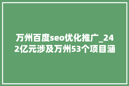 万州百度seo优化推广_242亿元涉及万州53个项目涵盖交通环保平易近生等