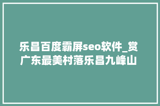 乐昌百度霸屏seo软件_赏 广东最美村落乐昌九峰山 游广东之最云门山玻璃桥