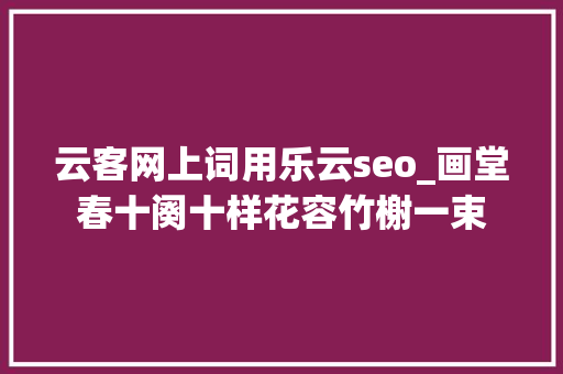 云客网上词用乐云seo_画堂春十阕十样花容竹榭一束