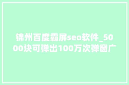 锦州百度霸屏seo软件_5000块可弹出100万次弹窗广告幕后黑手曝光网友总被霸屏怎么办 锦州百度霸屏seo软件_5000块可弹出100万次弹窗广告幕后黑手曝光网友总被霸屏怎么办 神马SEO