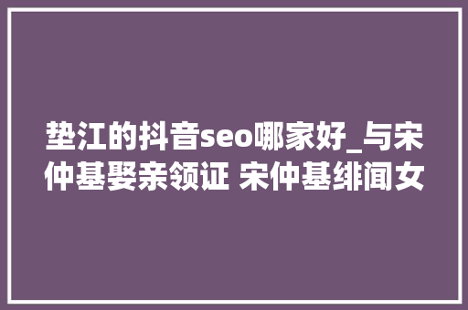 垫江的抖音seo哪家好_与宋仲基娶亲领证 宋仲基绯闻女友徐孝琳小我资料