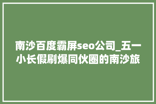 南沙百度霸屏seo公司_五一小长假刷爆同伙圈的南沙旅游指南来了