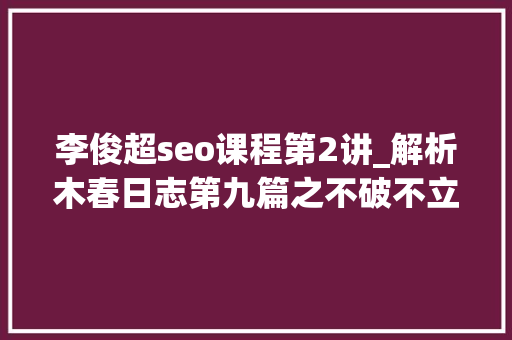 李俊超seo课程第2讲_解析木春日志第九篇之不破不立