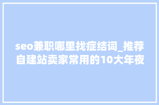 seo兼职哪里找症结词_推荐自建站卖家常用的10大年夜免费关键词对象 seo兼职哪里找症结词_推荐自建站卖家常用的10大年夜免费关键词对象 必应SEO