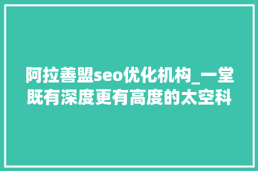 阿拉善盟seo优化机构_一堂既有深度更有高度的太空科普课