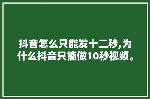 抖音怎么只能发十二秒,为什么抖音只能做10秒视频。 抖音怎么只能发十二秒,为什么抖音只能做10秒视频。 神马SEO