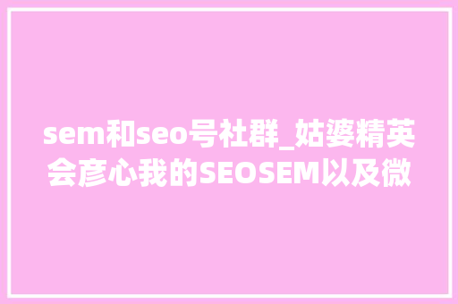 sem和seo号社群_姑婆精英会彦心我的SEOSEM以及微信号运营经验 sem和seo号社群_姑婆精英会彦心我的SEOSEM以及微信号运营经验 网站建设公司