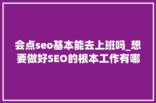 会点seo基本能去上班吗_想要做好SEO的根本工作有哪些 会点seo基本能去上班吗_想要做好SEO的根本工作有哪些 百度SEO