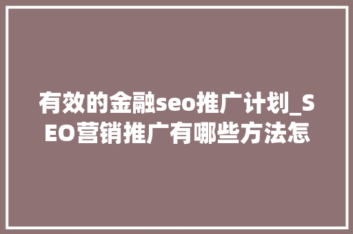 有效的金融seo推广计划_SEO营销推广有哪些方法怎么做呢 有效的金融seo推广计划_SEO营销推广有哪些方法怎么做呢 神马SEO