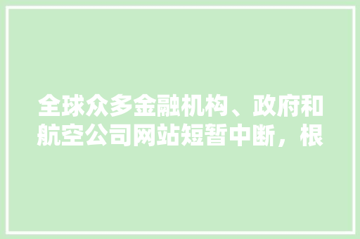 全球众多金融机构、政府和航空公司网站短暂中断，根因是什 么,为什么要建政府网站呢。 全球众多金融机构、政府和航空公司网站短暂中断，根因是什 么,为什么要建政府网站呢。 搜狗SEO