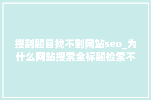 搜刮题目找不到网站seo_为什么网站搜索全标题检索不到结果 搜刮题目找不到网站seo_为什么网站搜索全标题检索不到结果 搜狗SEO