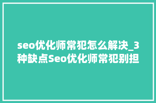seo优化师常犯怎么解决_3种缺点Seo优化师常犯别担心教你个好方法来解决 seo优化师常犯怎么解决_3种缺点Seo优化师常犯别担心教你个好方法来解决 SEO关键词