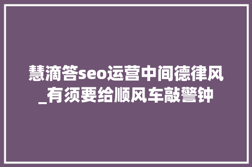 慧滴答seo运营中间德律风_有须要给顺风车敲警钟