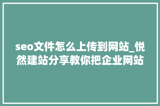 seo文件怎么上传到网站_悦然建站分享教你把企业网站添加到谷歌站长平台