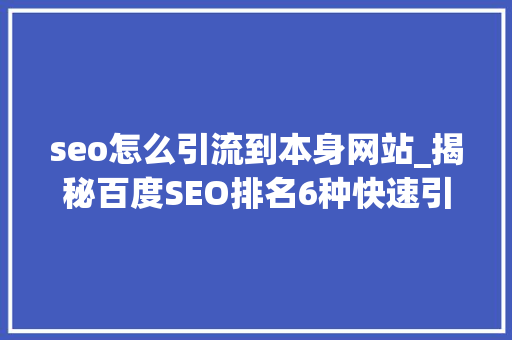 seo怎么引流到本身网站_揭秘百度SEO排名6种快速引流方法 seo怎么引流到本身网站_揭秘百度SEO排名6种快速引流方法 百度SEO