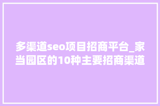 多渠道seo项目招商平台_家当园区的10种主要招商渠道 多渠道seo项目招商平台_家当园区的10种主要招商渠道 百度SEO