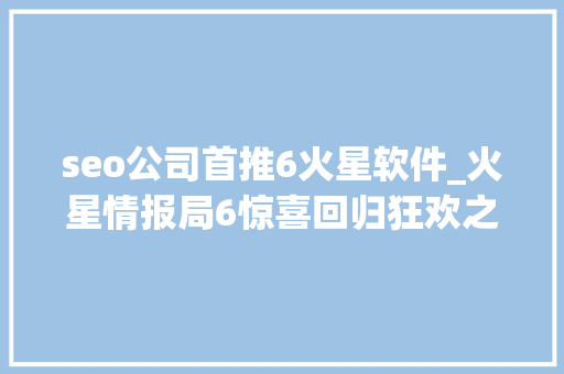 seo公司首推6火星软件_火星情报局6惊喜回归狂欢之旅点燃快乐因子探索SEO标题 seo公司首推6火星软件_火星情报局6惊喜回归狂欢之旅点燃快乐因子探索SEO标题 百度SEO