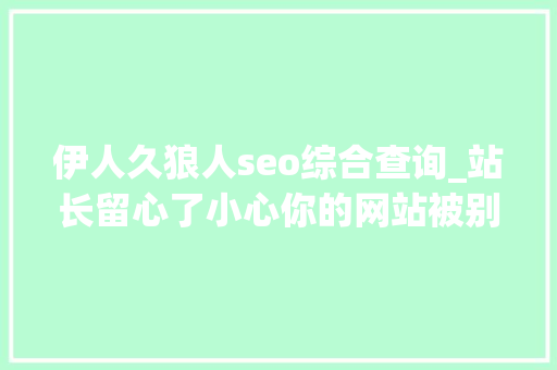 伊人久狼人seo综合查询_站长留心了小心你的网站被别人SEO了 伊人久狼人seo综合查询_站长留心了小心你的网站被别人SEO了 搜狗SEO