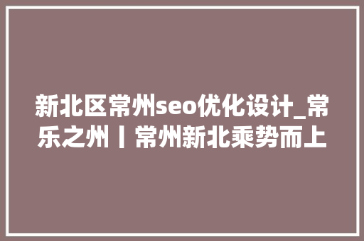 新北区常州seo优化设计_常乐之州丨常州新北乘势而上 数字经济成长跑出加速度 新北区常州seo优化设计_常乐之州丨常州新北乘势而上 数字经济成长跑出加速度 搜狗SEO