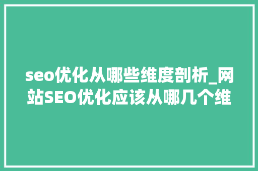 seo优化从哪些维度剖析_网站SEO优化应该从哪几个维度分析优化运营数据 神马SEO seo优化从哪些维度剖析_网站SEO优化应该从哪几个维度分析优化运营数据 seo优化从哪些维度剖析_网站SEO优化应该从哪几个维度分析优化运营数据 神马SEO