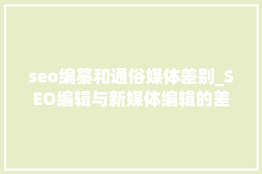 seo编纂和通俗媒体差别_SEO编辑与新媒体编辑的差别是什么 seo编纂和通俗媒体差别_SEO编辑与新媒体编辑的差别是什么 必应SEO