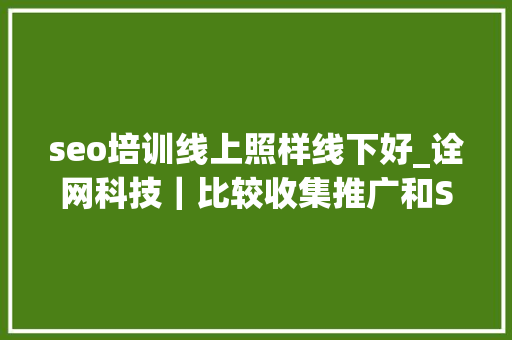seo培训线上照样线下好_诠网科技｜比较收集推广和SEO优化推荐企业选择SEO优化更其实 seo培训线上照样线下好_诠网科技｜比较收集推广和SEO优化推荐企业选择SEO优化更其实 网站建设公司