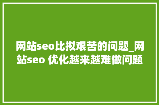 网站seo比拟艰苦的问题_网站seo 优化越来越难做问题都出在这 神马SEO 网站seo比拟艰苦的问题_网站seo 优化越来越难做问题都出在这 网站seo比拟艰苦的问题_网站seo 优化越来越难做问题都出在这 神马SEO