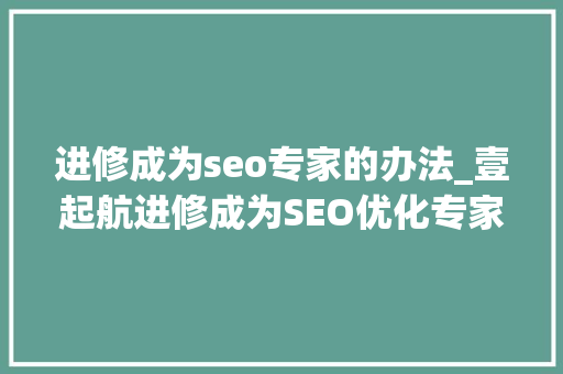 进修成为seo专家的办法_壹起航进修成为SEO优化专家的办法 进修成为seo专家的办法_壹起航进修成为SEO优化专家的办法 神马SEO