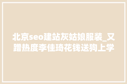 北京seo建站灰姑娘服装_又蹭热度李佳琦花钱送狗上学背后原因令人冲动… 北京seo建站灰姑娘服装_又蹭热度李佳琦花钱送狗上学背后原因令人冲动… 网站建设公司