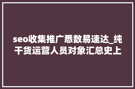 seo收集推广悉数易速达_纯干货运营人员对象汇总史上最全 seo收集推广悉数易速达_纯干货运营人员对象汇总史上最全 网站建设公司