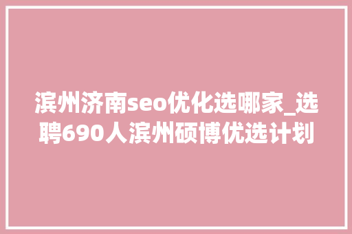 滨州济南seo优化选哪家_选聘690人滨州硕博优选计划通知书记宣告 这些岗位虚位以待 滨州济南seo优化选哪家_选聘690人滨州硕博优选计划通知书记宣告 这些岗位虚位以待 必应SEO