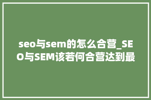 seo与sem的怎么合营_SEO与SEM该若何合营达到最佳ROI指标看完这篇你就悟了 seo与sem的怎么合营_SEO与SEM该若何合营达到最佳ROI指标看完这篇你就悟了 搜狗SEO