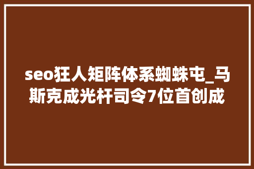 seo狂人矩阵体系蜘蛛屯_马斯克成光杆司令7位首创成员走了6人脑机接口玩不转了 seo狂人矩阵体系蜘蛛屯_马斯克成光杆司令7位首创成员走了6人脑机接口玩不转了 百度SEO