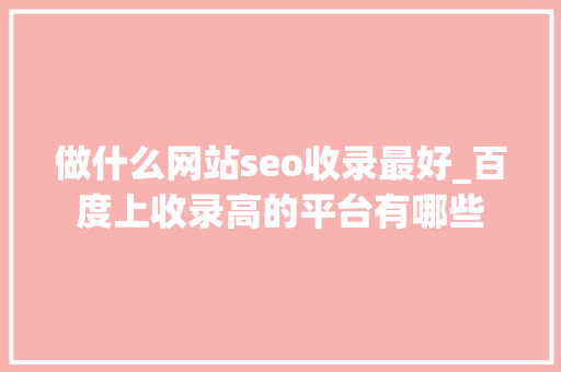 做什么网站seo收录最好_百度上收录高的平台有哪些 做什么网站seo收录最好_百度上收录高的平台有哪些 百度SEO