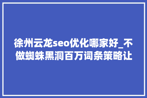 徐州云龙seo优化哪家好_不做蜘蛛黑洞百万词条策略让流量大年夜爆发