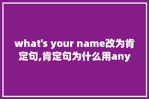 what's your name改为肯定句,肯定句为什么用any。