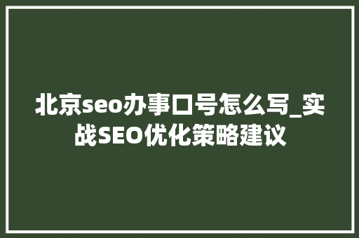 北京seo办事口号怎么写_实战SEO优化策略建议 北京seo办事口号怎么写_实战SEO优化策略建议 搜狗SEO